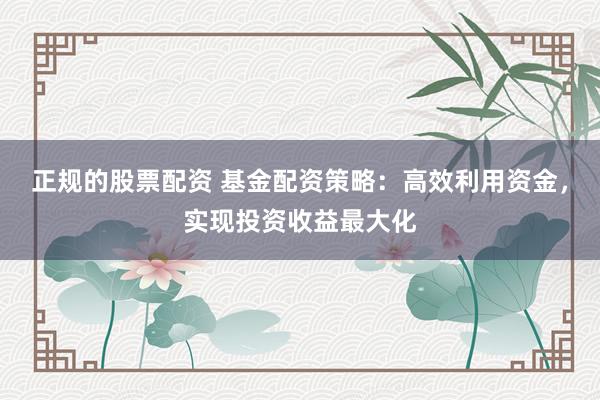 正规的股票配资 基金配资策略：高效利用资金，实现投资收益最大化