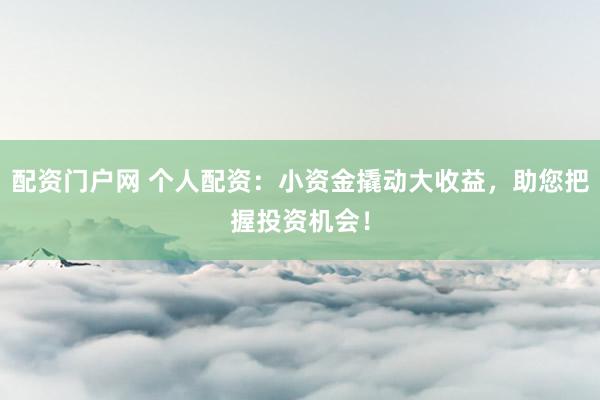 配资门户网 个人配资：小资金撬动大收益，助您把握投资机会！