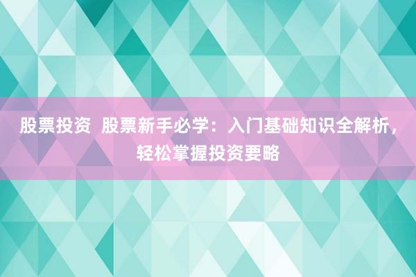 股票投资  股票新手必学：入门基础知识全解析，轻松掌握投资要略