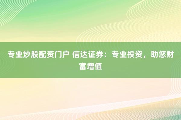 专业炒股配资门户 信达证券：专业投资，助您财富增值