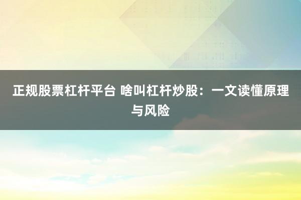 正规股票杠杆平台 啥叫杠杆炒股：一文读懂原理与风险
