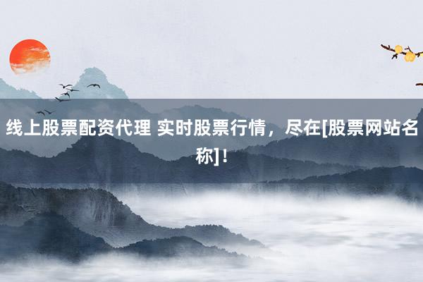 线上股票配资代理 实时股票行情，尽在[股票网站名称]！