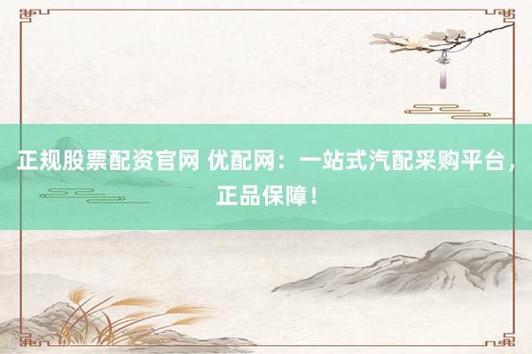 正规股票配资官网 优配网：一站式汽配采购平台，正品保障！