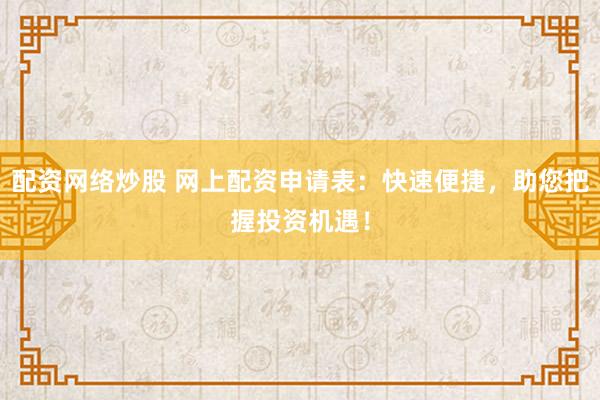配资网络炒股 网上配资申请表：快速便捷，助您把握投资机遇！