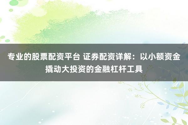 专业的股票配资平台 证券配资详解：以小额资金撬动大投资的金融杠杆工具