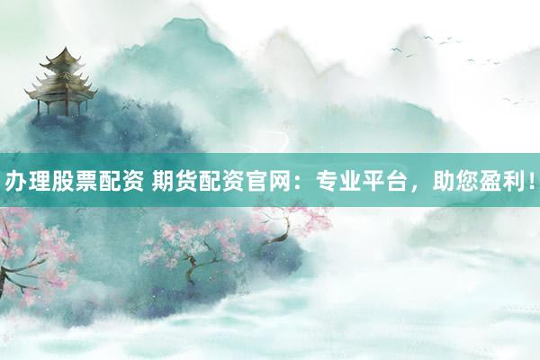 办理股票配资 期货配资官网：专业平台，助您盈利！