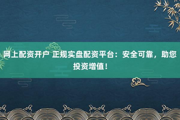 网上配资开户 正规实盘配资平台：安全可靠，助您投资增值！