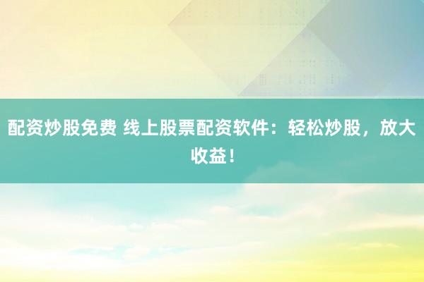 配资炒股免费 线上股票配资软件：轻松炒股，放大收益！