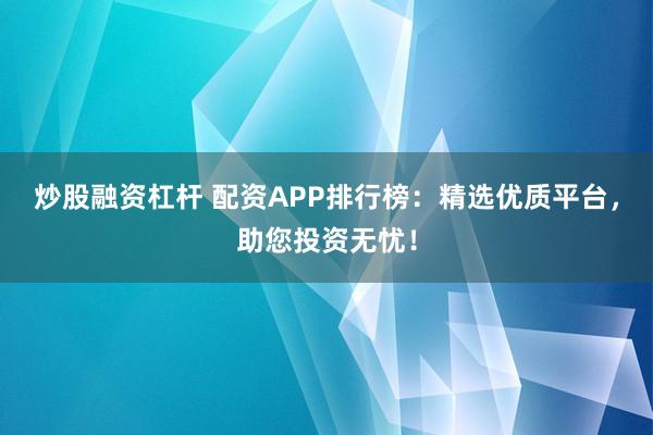 炒股融资杠杆 配资APP排行榜：精选优质平台，助您投资无忧！