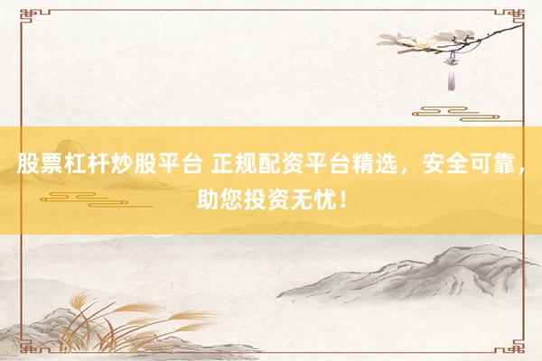 股票杠杆炒股平台 正规配资平台精选，安全可靠，助您投资无忧！