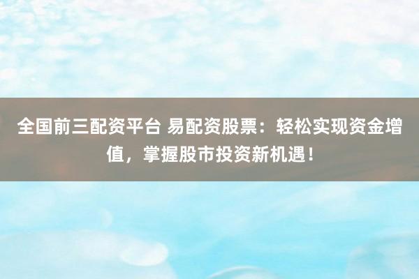 全国前三配资平台 易配资股票：轻松实现资金增值，掌握股市投资新机遇！