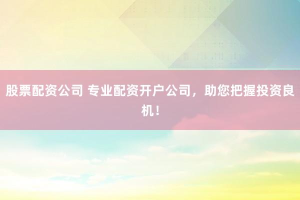 股票配资公司 专业配资开户公司，助您把握投资良机！