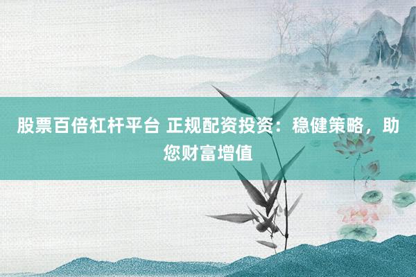 股票百倍杠杆平台 正规配资投资：稳健策略，助您财富增值