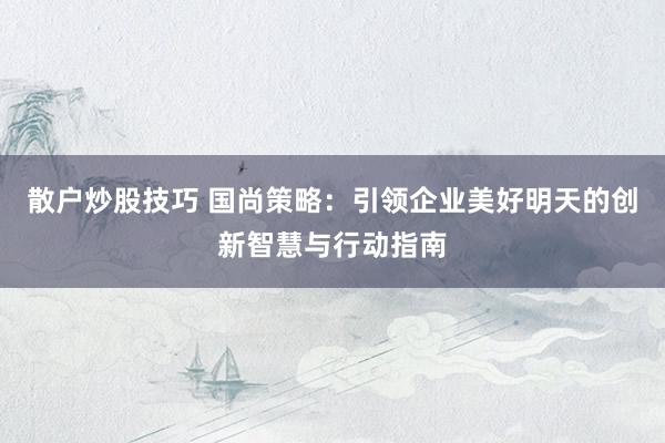 散户炒股技巧 国尚策略：引领企业美好明天的创新智慧与行动指南