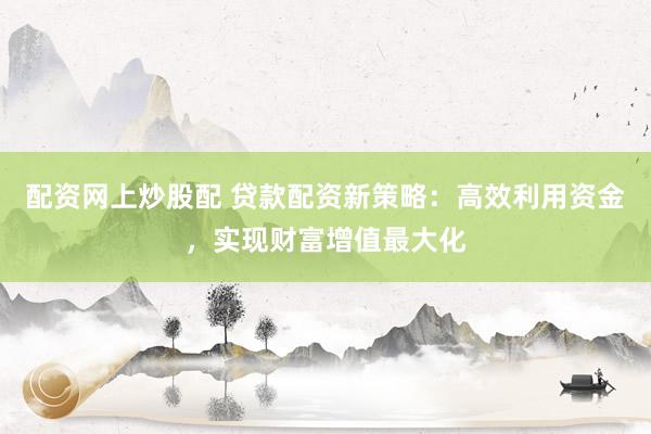 配资网上炒股配 贷款配资新策略：高效利用资金，实现财富增值最大化