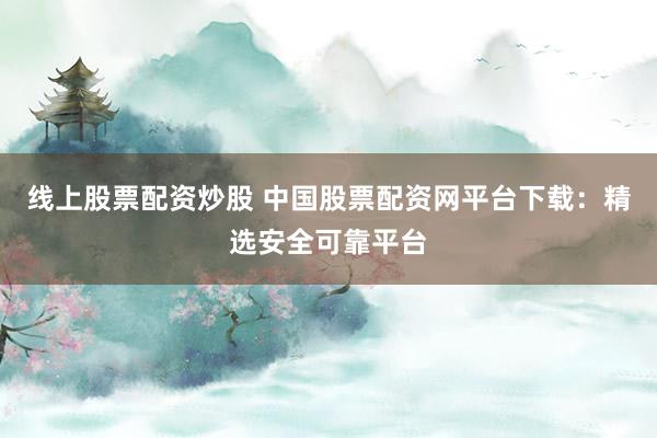 线上股票配资炒股 中国股票配资网平台下载：精选安全可靠平台