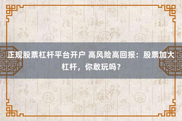 正规股票杠杆平台开户 高风险高回报：股票加大杠杆，你敢玩吗？