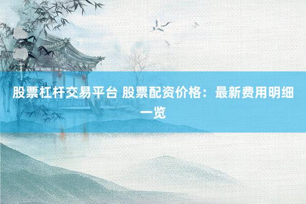 股票杠杆交易平台 股票配资价格：最新费用明细一览