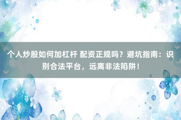 个人炒股如何加杠杆 配资正规吗？避坑指南：识别合法平台，远离非法陷阱！