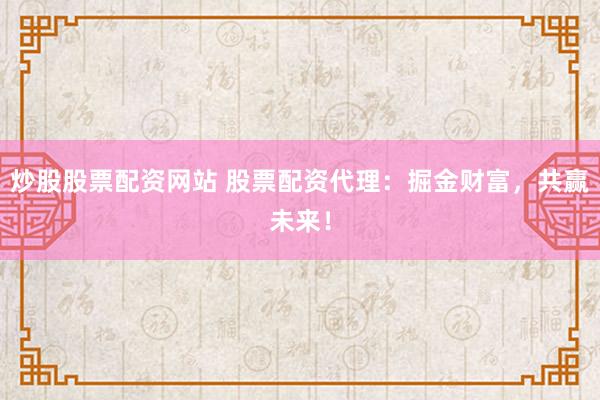 炒股股票配资网站 股票配资代理：掘金财富，共赢未来！