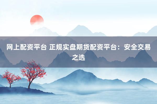 网上配资平台 正规实盘期货配资平台：安全交易之选