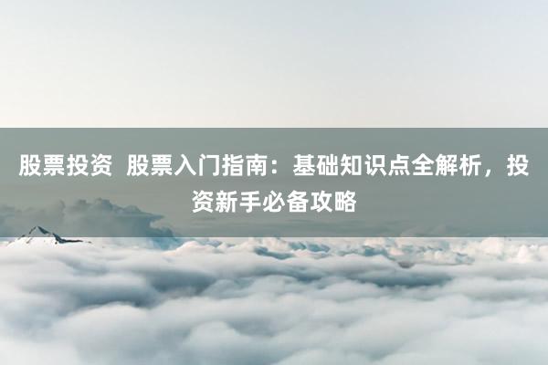 股票投资  股票入门指南：基础知识点全解析，投资新手必备攻略