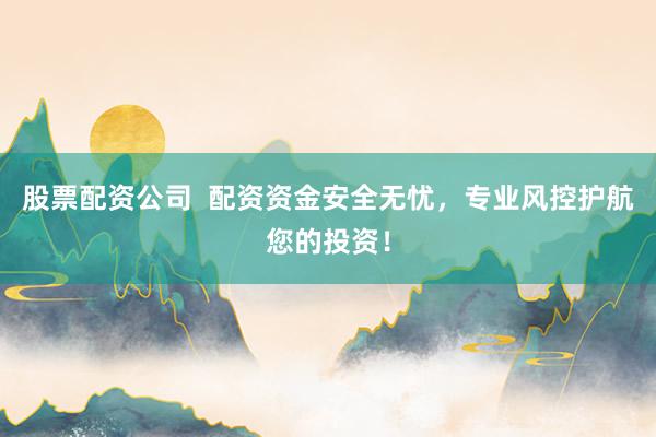 股票配资公司  配资资金安全无忧，专业风控护航您的投资！