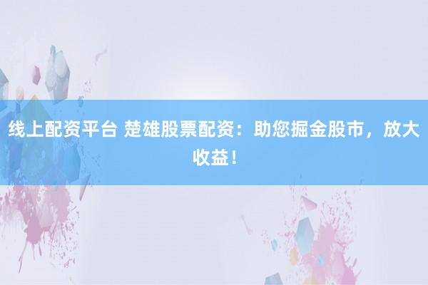 线上配资平台 楚雄股票配资：助您掘金股市，放大收益！