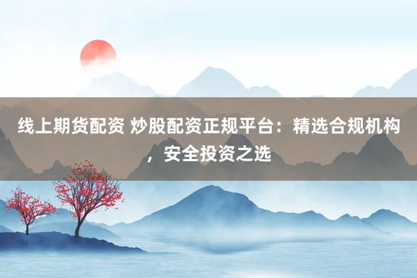 线上期货配资 炒股配资正规平台：精选合规机构，安全投资之选
