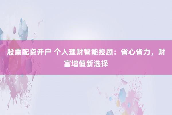 股票配资开户 个人理财智能投顾：省心省力，财富增值新选择