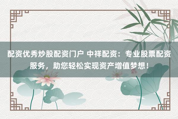 配资优秀炒股配资门户 中祥配资：专业股票配资服务，助您轻松实现资产增值梦想！