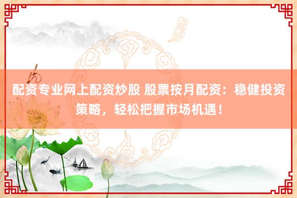 配资专业网上配资炒股 股票按月配资：稳健投资策略，轻松把握市场机遇！
