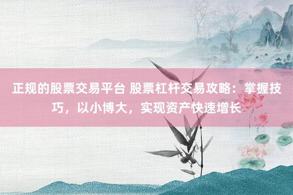 正规的股票交易平台 股票杠杆交易攻略：掌握技巧，以小博大，实现资产快速增长