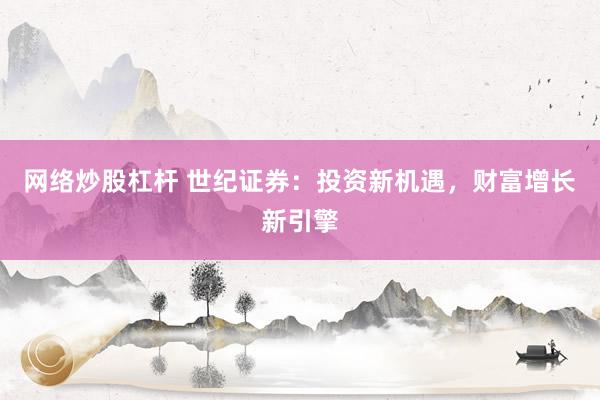 网络炒股杠杆 世纪证券：投资新机遇，财富增长新引擎