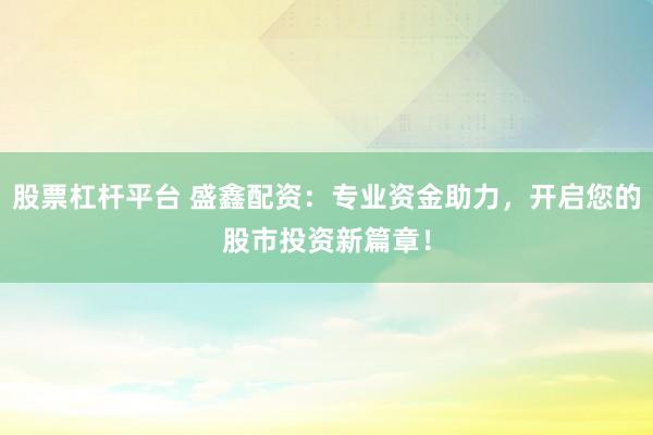 股票杠杆平台 盛鑫配资：专业资金助力，开启您的股市投资新篇章！