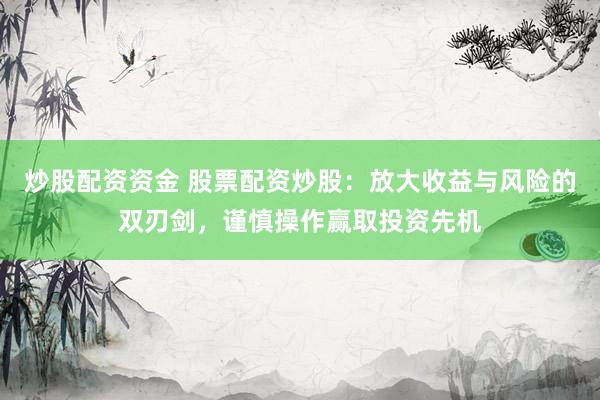 炒股配资资金 股票配资炒股：放大收益与风险的双刃剑，谨慎操作赢取投资先机