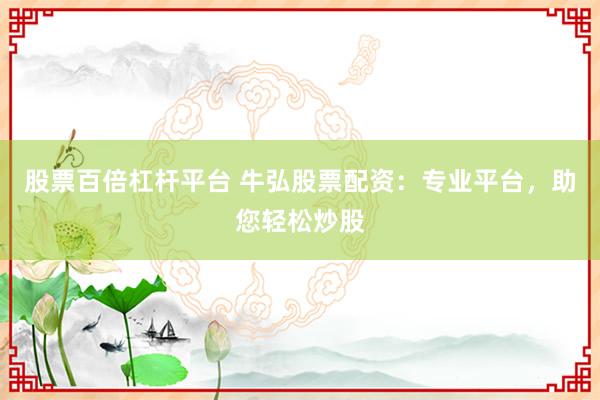 股票百倍杠杆平台 牛弘股票配资：专业平台，助您轻松炒股