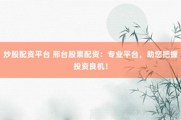 炒股配资平台 邢台股票配资：专业平台，助您把握投资良机！