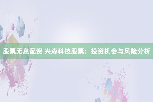 股票无息配资 兴森科技股票：投资机会与风险分析