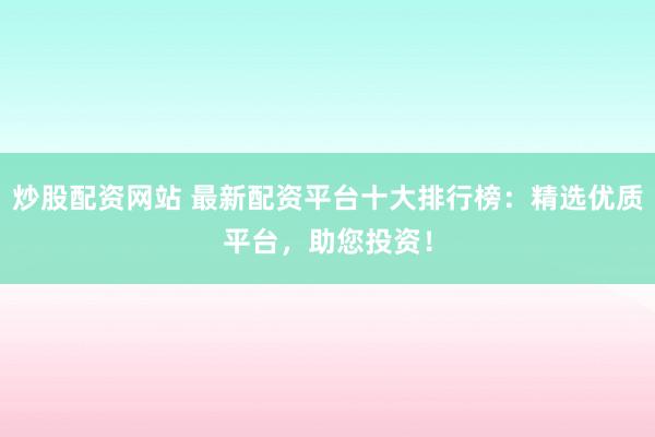 炒股配资网站 最新配资平台十大排行榜：精选优质平台，助您投资！
