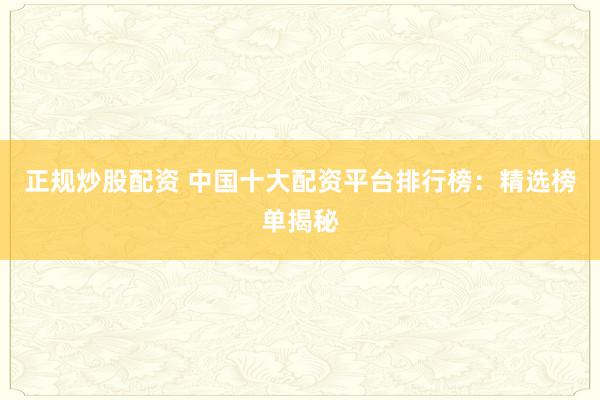 正规炒股配资 中国十大配资平台排行榜：精选榜单揭秘