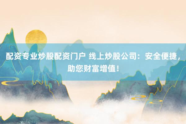 配资专业炒股配资门户 线上炒股公司：安全便捷，助您财富增值！