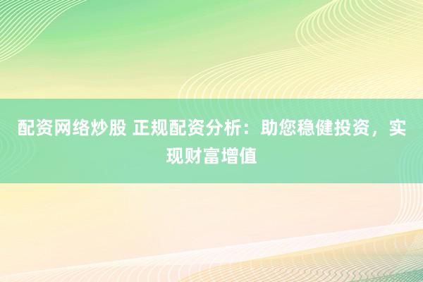 配资网络炒股 正规配资分析：助您稳健投资，实现财富增值