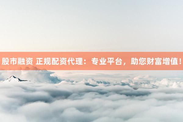 股市融资 正规配资代理：专业平台，助您财富增值！