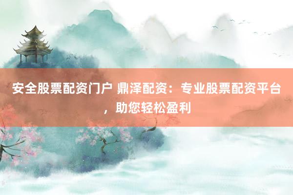 安全股票配资门户 鼎泽配资：专业股票配资平台，助您轻松盈利