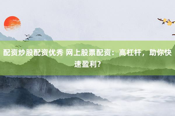 配资炒股配资优秀 网上股票配资：高杠杆，助你快速盈利？