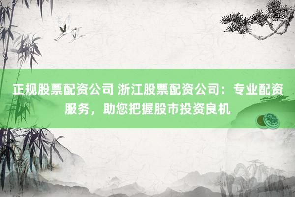 正规股票配资公司 浙江股票配资公司：专业配资服务，助您把握股市投资良机