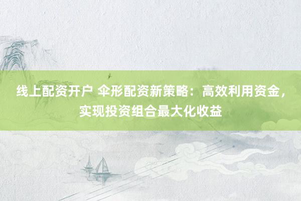 线上配资开户 伞形配资新策略：高效利用资金，实现投资组合最大化收益