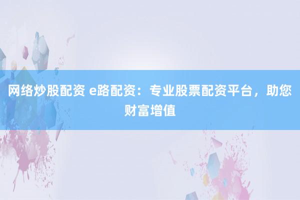 网络炒股配资 e路配资：专业股票配资平台，助您财富增值