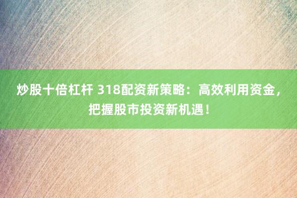 炒股十倍杠杆 318配资新策略：高效利用资金，把握股市投资新机遇！